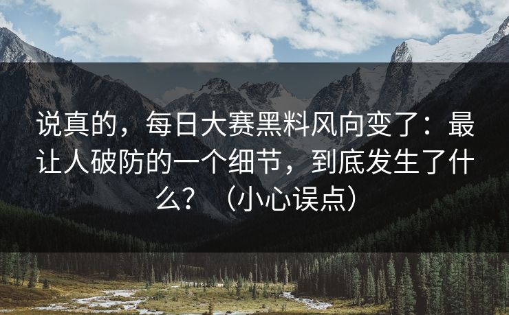 说真的,每日大赛黑料风向变了:最让人破防的一个细节,到底发生了什么?(小心误点) 说真的,每日大赛黑料风向变了:最让人破防的一个细节,到底发生了什么?(小心误点)
