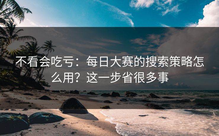 不看会吃亏：每日大赛的搜索策略怎么用？这一步省很多事