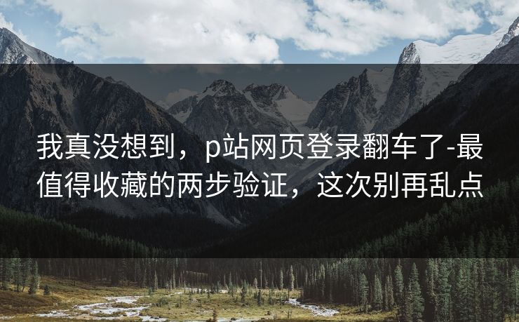 我真没想到，p站网页登录翻车了-最值得收藏的两步验证，这次别再乱点