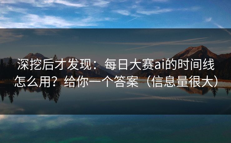 深挖后才发现：每日大赛ai的时间线怎么用？给你一个答案（信息量很大）