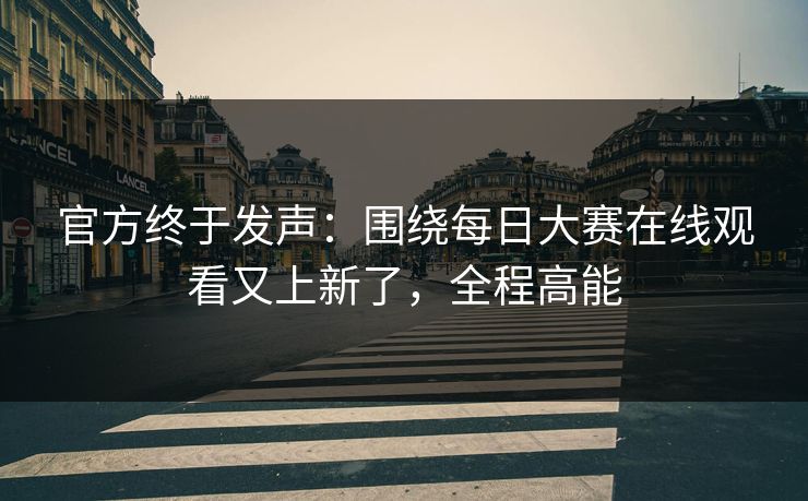 官方终于发声：围绕每日大赛在线观看又上新了，全程高能
