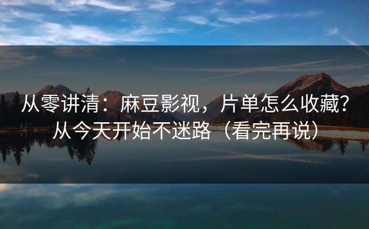 从零讲清：麻豆影视，片单怎么收藏？从今天开始不迷路（看完再说）