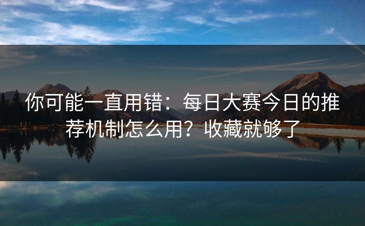 你可能一直用错：每日大赛今日的推荐机制怎么用？收藏就够了