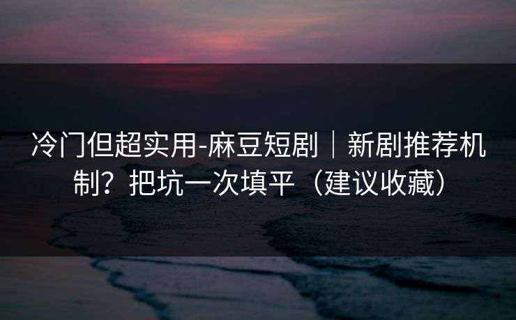 冷门但超实用-麻豆短剧｜新剧推荐机制？把坑一次填平（建议收藏）