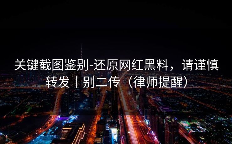 关键截图鉴别-还原网红黑料，请谨慎转发｜别二传（律师提醒）