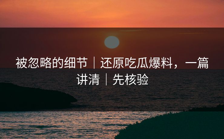 被忽略的细节｜还原吃瓜爆料，一篇讲清｜先核验