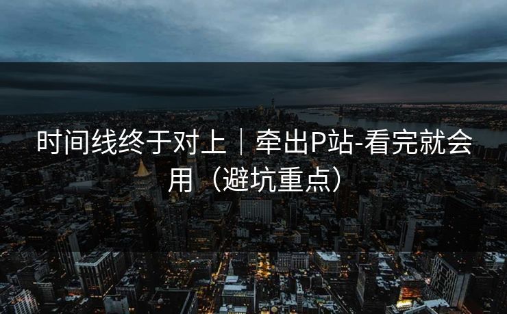 时间线终于对上｜牵出P站-看完就会用（避坑重点）