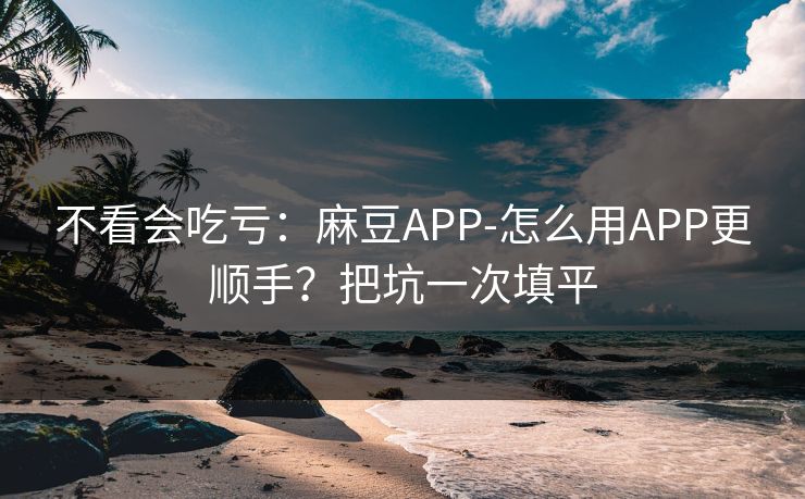 不看会吃亏：麻豆APP-怎么用APP更顺手？把坑一次填平