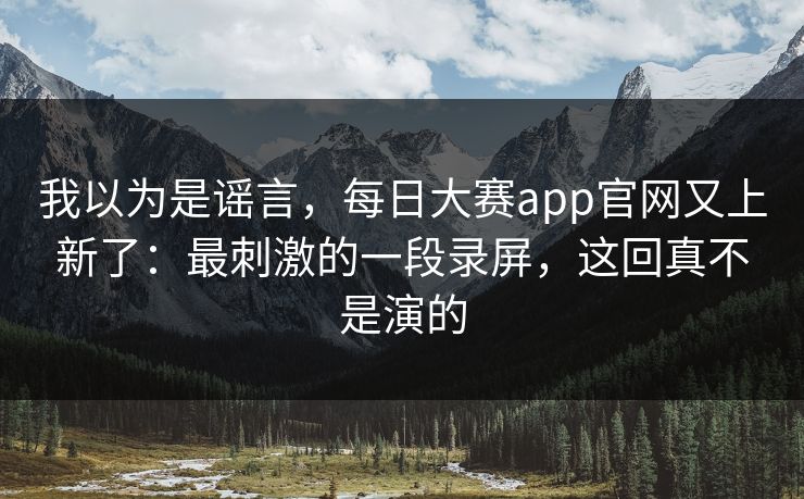我以为是谣言，每日大赛app官网又上新了：最刺激的一段录屏，这回真不是演的