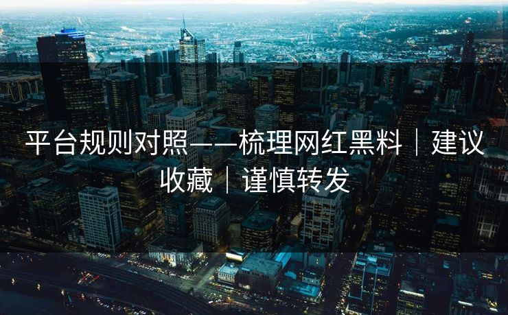 平台规则对照——梳理网红黑料｜建议收藏｜谨慎转发