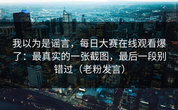 我以为是谣言，每日大赛在线观看爆了：最真实的一张截图，最后一段别错过（老粉发言）