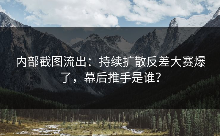 内部截图流出：持续扩散反差大赛爆了，幕后推手是谁？