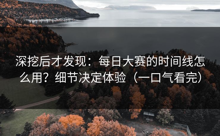 深挖后才发现：每日大赛的时间线怎么用？细节决定体验（一口气看完）