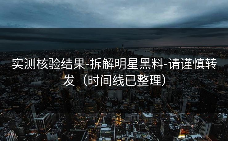 实测核验结果-拆解明星黑料-请谨慎转发（时间线已整理）