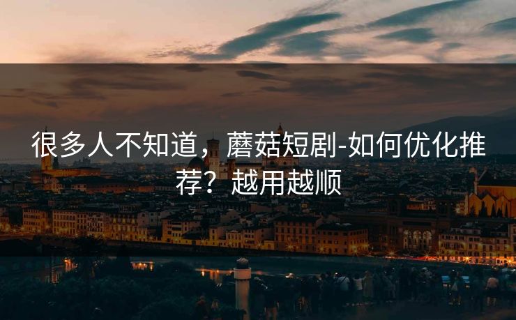 很多人不知道，蘑菇短剧-如何优化推荐？越用越顺