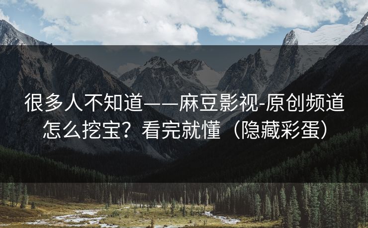很多人不知道——麻豆影视-原创频道怎么挖宝？看完就懂（隐藏彩蛋）